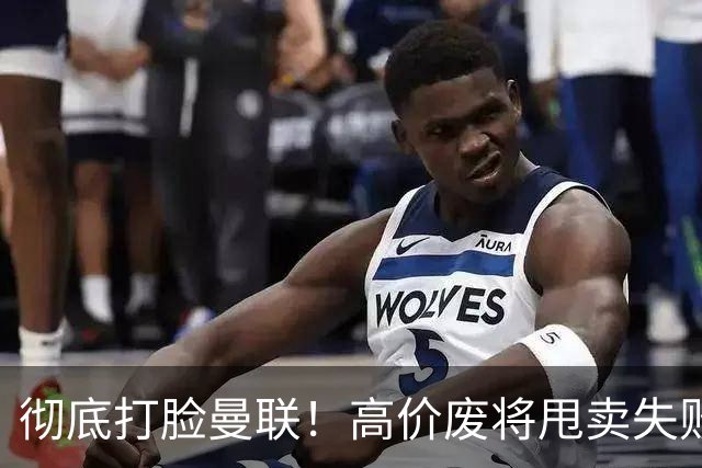 彻底打脸曼联！高价废将甩卖失败，53 场国脚被迫回归压垮红魔